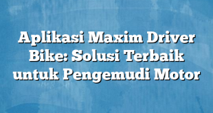 Aplikasi Maxim Driver Bike: Solusi Terbaik untuk Pengemudi Motor