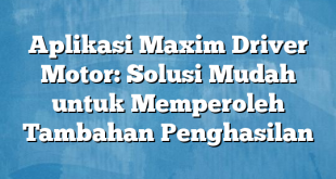 Aplikasi Maxim Driver Motor: Solusi Mudah untuk Memperoleh Tambahan Penghasilan