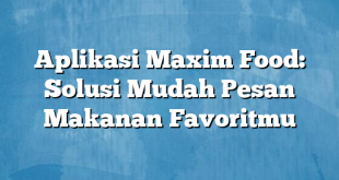 Aplikasi Maxim Food: Solusi Mudah Pesan Makanan Favoritmu