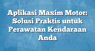 Aplikasi Maxim Motor: Solusi Praktis untuk Perawatan Kendaraan Anda