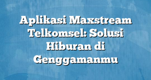 Aplikasi Maxstream Telkomsel: Solusi Hiburan di Genggamanmu