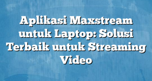Aplikasi Maxstream untuk Laptop: Solusi Terbaik untuk Streaming Video