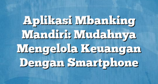 Aplikasi Mbanking Mandiri: Mudahnya Mengelola Keuangan Dengan Smartphone