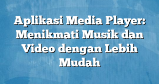 Aplikasi Media Player: Menikmati Musik dan Video dengan Lebih Mudah