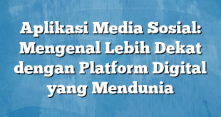 Aplikasi Media Sosial: Mengenal Lebih Dekat dengan Platform Digital yang Mendunia