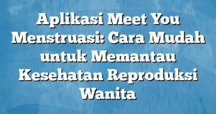 Aplikasi Meet You Menstruasi: Cara Mudah untuk Memantau Kesehatan Reproduksi Wanita