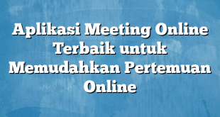 Aplikasi Meeting Online Terbaik untuk Memudahkan Pertemuan Online