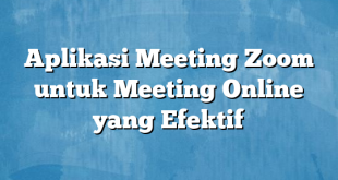 Aplikasi Meeting Zoom untuk Meeting Online yang Efektif