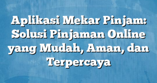 Aplikasi Mekar Pinjam: Solusi Pinjaman Online yang Mudah, Aman, dan Terpercaya