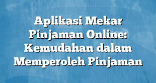 Aplikasi Mekar Pinjaman Online: Kemudahan dalam Memperoleh Pinjaman