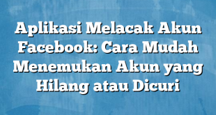 Aplikasi Melacak Akun Facebook: Cara Mudah Menemukan Akun yang Hilang atau Dicuri