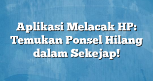 Aplikasi Melacak HP: Temukan Ponsel Hilang dalam Sekejap!