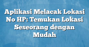 Aplikasi Melacak Lokasi No HP: Temukan Lokasi Seseorang dengan Mudah