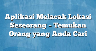 Aplikasi Melacak Lokasi Seseorang – Temukan Orang yang Anda Cari