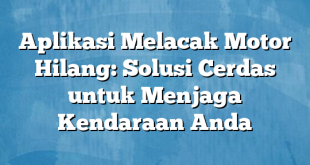 Aplikasi Melacak Motor Hilang: Solusi Cerdas untuk Menjaga Kendaraan Anda