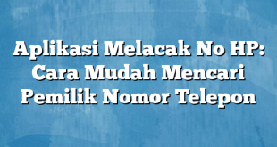 Aplikasi Melacak No HP: Cara Mudah Mencari Pemilik Nomor Telepon