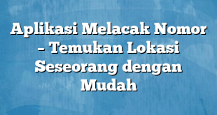 Aplikasi Melacak Nomor – Temukan Lokasi Seseorang dengan Mudah