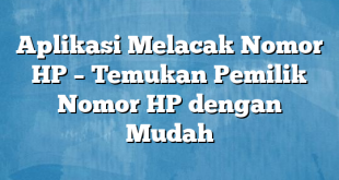 Aplikasi Melacak Nomor HP – Temukan Pemilik Nomor HP dengan Mudah