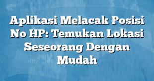 Aplikasi Melacak Posisi No HP: Temukan Lokasi Seseorang Dengan Mudah