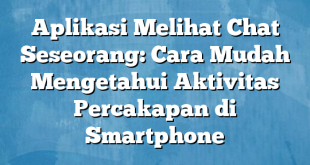 Aplikasi Melihat Chat Seseorang: Cara Mudah Mengetahui Aktivitas Percakapan di Smartphone