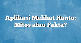 Aplikasi Melihat Hantu: Mitos atau Fakta?