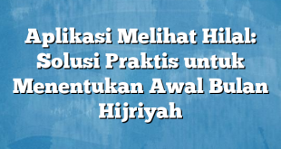 Aplikasi Melihat Hilal: Solusi Praktis untuk Menentukan Awal Bulan Hijriyah