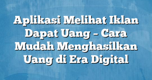 Aplikasi Melihat Iklan Dapat Uang – Cara Mudah Menghasilkan Uang di Era Digital