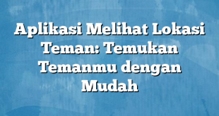 Aplikasi Melihat Lokasi Teman: Temukan Temanmu dengan Mudah