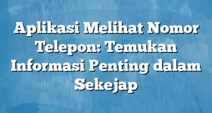 Aplikasi Melihat Nomor Telepon: Temukan Informasi Penting dalam Sekejap