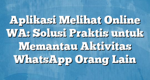 Aplikasi Melihat Online WA: Solusi Praktis untuk Memantau Aktivitas WhatsApp Orang Lain