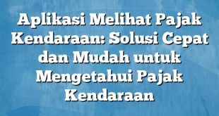 Aplikasi Melihat Pajak Kendaraan: Solusi Cepat dan Mudah untuk Mengetahui Pajak Kendaraan