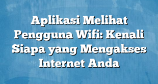 Aplikasi Melihat Pengguna Wifi: Kenali Siapa yang Mengakses Internet Anda