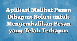 Aplikasi Melihat Pesan Dihapus: Solusi untuk Mengembalikan Pesan yang Telah Terhapus