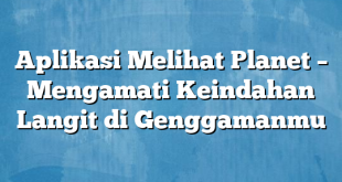 Aplikasi Melihat Planet – Mengamati Keindahan Langit di Genggamanmu