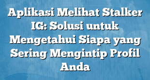 Aplikasi Melihat Stalker IG: Solusi untuk Mengetahui Siapa yang Sering Mengintip Profil Anda