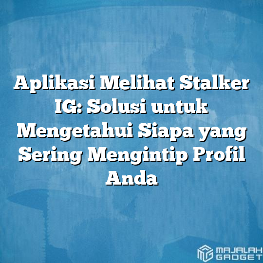 Aplikasi Melihat Stalker IG: Solusi untuk Mengetahui Siapa yang Sering