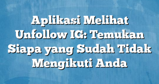 Aplikasi Melihat Unfollow IG: Temukan Siapa yang Sudah Tidak Mengikuti Anda