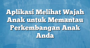 Aplikasi Melihat Wajah Anak untuk Memantau Perkembangan Anak Anda