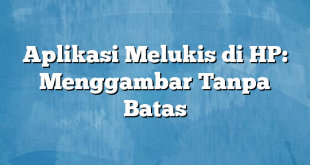 Aplikasi Melukis di HP: Menggambar Tanpa Batas