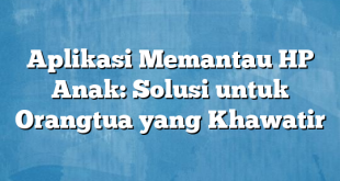 Aplikasi Memantau HP Anak: Solusi untuk Orangtua yang Khawatir