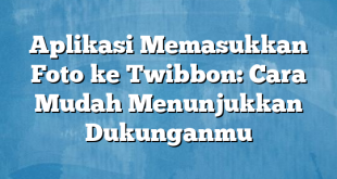 Aplikasi Memasukkan Foto ke Twibbon: Cara Mudah Menunjukkan Dukunganmu