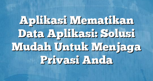 Aplikasi Mematikan Data Aplikasi: Solusi Mudah Untuk Menjaga Privasi Anda