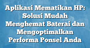 Aplikasi Mematikan HP: Solusi Mudah Menghemat Baterai dan Mengoptimalkan Performa Ponsel Anda