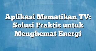 Aplikasi Mematikan TV: Solusi Praktis untuk Menghemat Energi