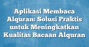 Aplikasi Membaca Alquran: Solusi Praktis untuk Meningkatkan Kualitas Bacaan Alquran