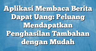 Aplikasi Membaca Berita Dapat Uang: Peluang Mendapatkan Penghasilan Tambahan dengan Mudah