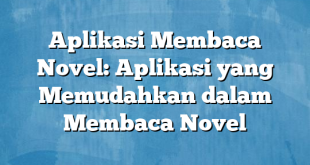 Aplikasi Membaca Novel: Aplikasi yang Memudahkan dalam Membaca Novel