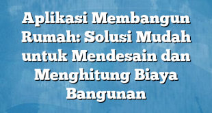 Aplikasi Membangun Rumah: Solusi Mudah untuk Mendesain dan Menghitung Biaya Bangunan