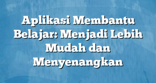 Aplikasi Membantu Belajar: Menjadi Lebih Mudah dan Menyenangkan