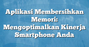 Aplikasi Membersihkan Memori: Mengoptimalkan Kinerja Smartphone Anda